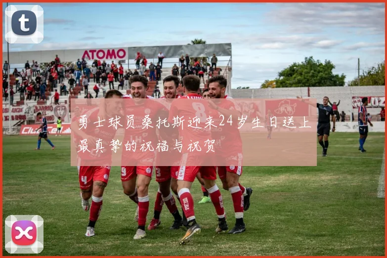 勇士球员桑托斯迎来24岁生日送上最真挚的祝福与祝贺