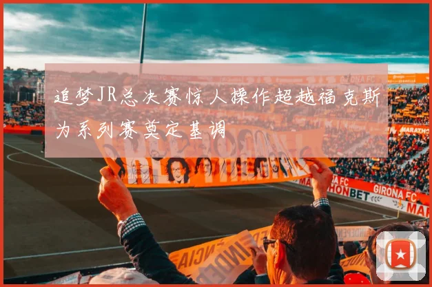 追梦JR总决赛惊人操作超越福克斯为系列赛奠定基调
