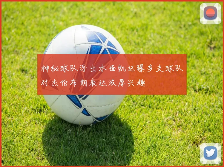 神秘球队浮出水面凯记曝多支球队对杰伦布朗表达浓厚兴趣