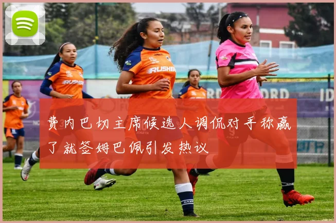 费内巴切主席候选人调侃对手称赢了就签姆巴佩引发热议