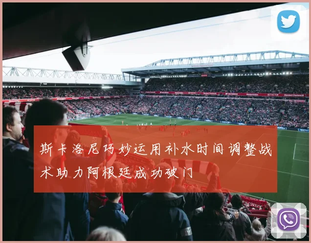 斯卡洛尼巧妙运用补水时间调整战术助力阿根廷成功破门