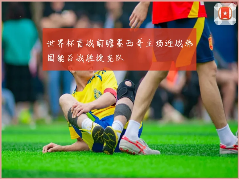 世界杯首战前瞻墨西哥主场迎战韩国能否战胜捷克队