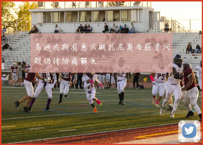 乌迪内斯有意买断扎尼奥洛薪资问题仍待协商解决