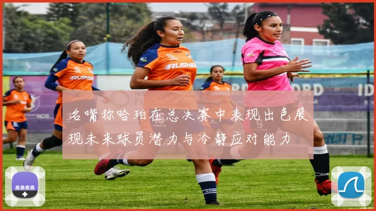 名嘴称哈珀在总决赛中表现出色展现未来球员潜力与冷静应对能力