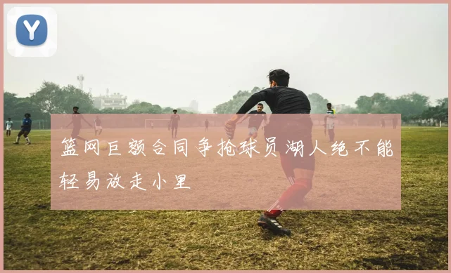 篮网巨额合同争抢球员湖人绝不能轻易放走小里