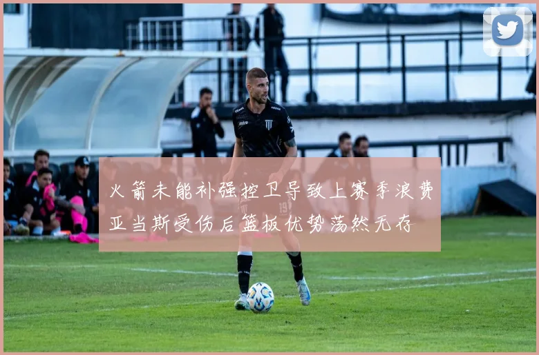 火箭未能补强控卫导致上赛季浪费亚当斯受伤后篮板优势荡然无存