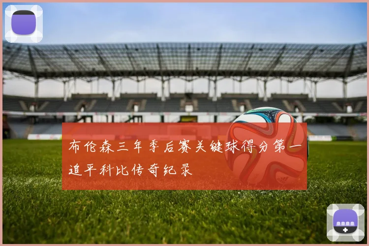 布伦森三年季后赛关键球得分第一追平科比传奇纪录