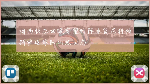 梅西状态回暖有望对阵冰岛尼科帕斯重返球队训练状态