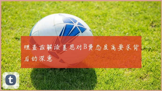 理查兹解读基恩对B费态度高要求背后的深意