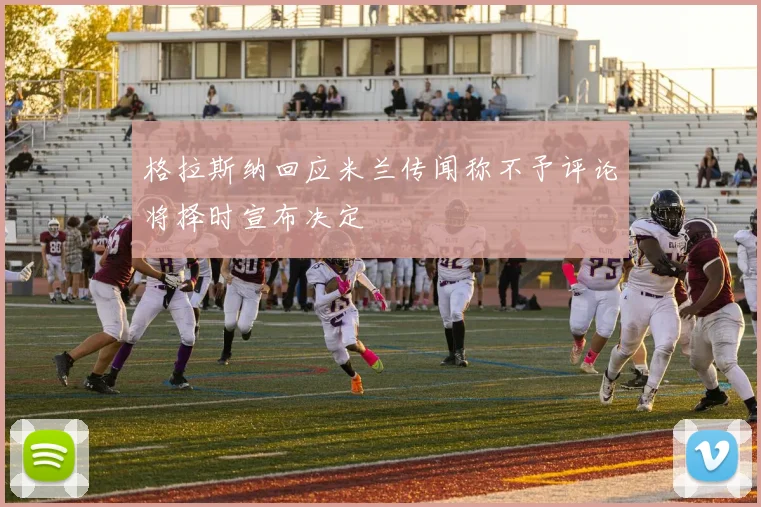 格拉斯纳回应米兰传闻称不予评论将择时宣布决定