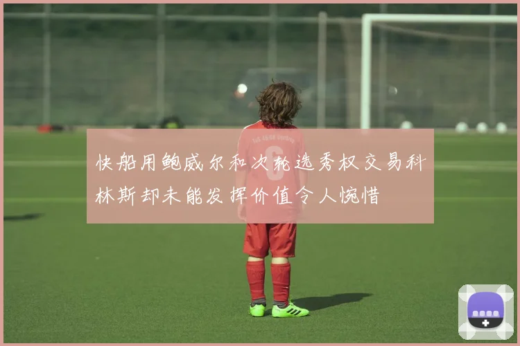 快船用鲍威尔和次轮选秀权交易科林斯却未能发挥价值令人惋惜