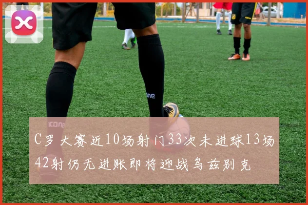 C罗大赛近10场射门33次未进球13场42射仍无进账即将迎战乌兹别克