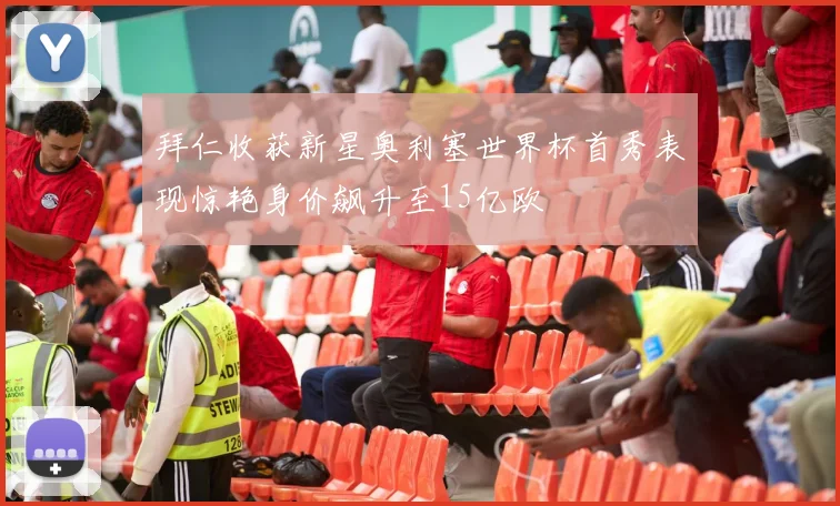 拜仁收获新星奥利塞世界杯首秀表现惊艳身价飙升至15亿欧