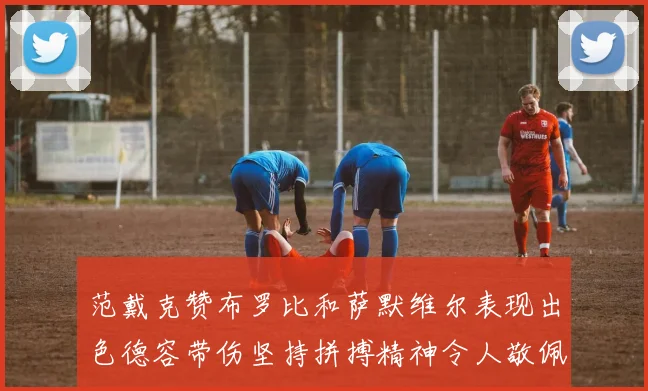 范戴克赞布罗比和萨默维尔表现出色德容带伤坚持拼搏精神令人敬佩