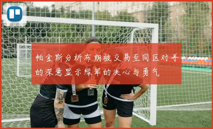 帕金斯分析布朗被交易至同区对手的深意显示绿军的决心与勇气